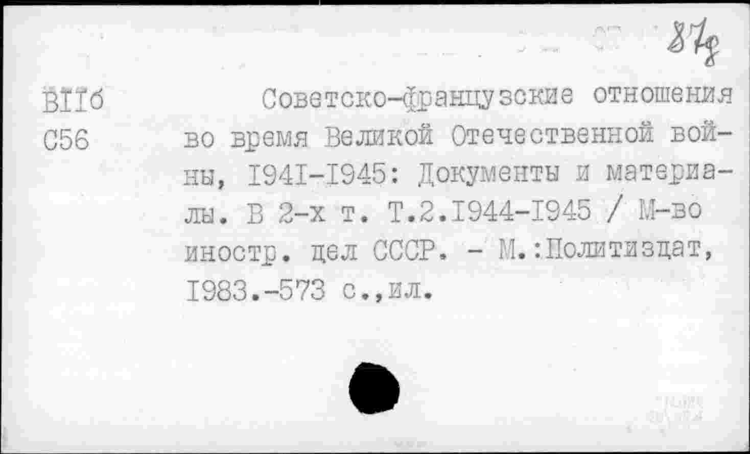 ﻿ВПб
С56
Советско-французские отношения во время Великой Отечественной войны, 1941-1945: Документы и материалы. В 2-х т. Т.2.1944-1945 / 1.1-во иностр, цел СССР. - М.:Политиздат, 1983.-573 с.,ил.